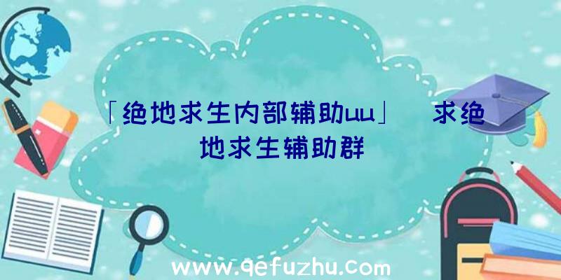 「绝地求生内部辅助uu」|求绝地求生辅助群